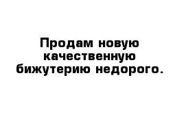 Продам новую качественную бижутерию недорого.